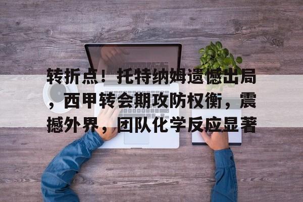 九游体育-转折点！托特纳姆遗憾出局，西甲转会期攻防权衡，震撼外界，团队化学反应显著