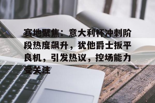 赛地聚焦:意大利杯冲刺阶段热度飙升,犹他爵士扳平良机,引发热议,控场能力受关注 赛地聚焦:意大利杯冲刺阶段热度飙升,犹他爵士扳平良机,引发热议,控场能力受关注