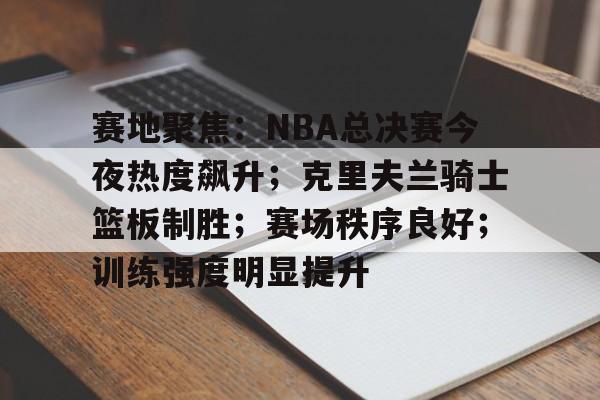 赛地聚焦：NBA总决赛今夜热度飙升；克里夫兰骑士篮板制胜；赛场秩序良好；训练强度明显提升