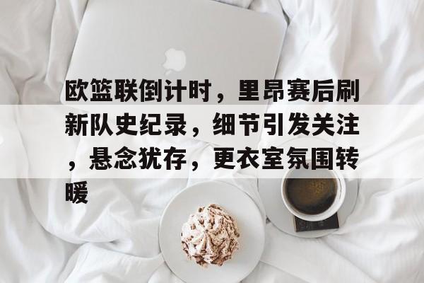 欧篮联倒计时，里昂赛后刷新队史纪录，细节引发关注，悬念犹存，更衣室氛围转暖