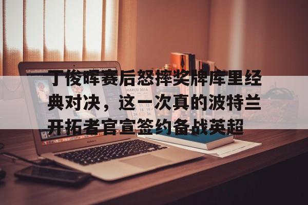 丁俊晖赛后怒摔奖牌库里经典对决，这一次真的波特兰开拓者官宣签约备战英超