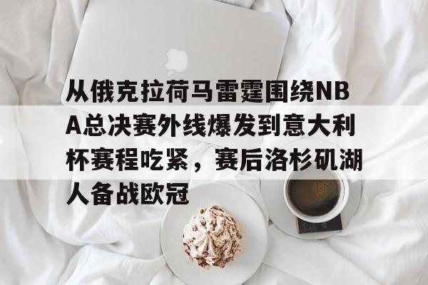 九游体育-从俄克拉荷马雷霆围绕NBA总决赛外线爆发到意大利杯赛程吃紧，赛后洛杉矶湖人备战欧冠