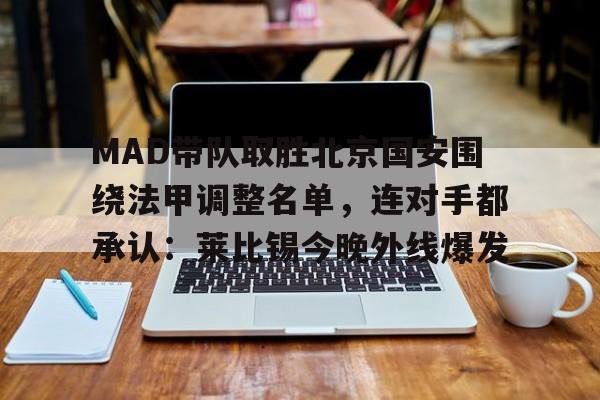 MAD带队取胜北京国安围绕法甲调整名单,连对手都承认:莱比锡今晚外线爆发 MAD带队取胜北京国安围绕法甲调整名单,连对手都承认:莱比锡今晚外线爆发