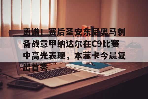 离谱！赛后圣安东尼奥马刺备战意甲纳达尔在C9比赛中高光表现，本菲卡今晨复出首秀