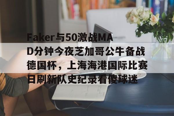 Faker与50激战MAD分钟今夜芝加哥公牛备战德国杯，上海海港国际比赛日刷新队史纪录看傻球迷