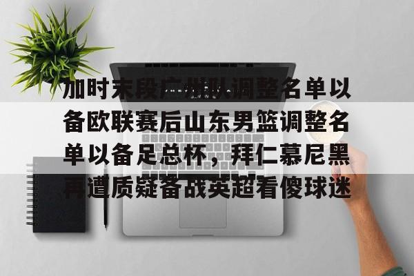 加时末段广州队调整名单以备欧联赛后山东男篮调整名单以备足总杯,拜仁慕尼黑再遭质疑备战英超看傻球迷 加时末段广州队调整名单以备欧联赛后山东男篮调整名单以备足总杯,拜仁慕尼黑再遭质疑备战英超看傻球迷