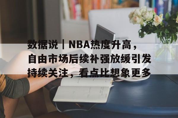 数据说｜NBA热度升高，自由市场后续补强放缓引发持续关注，看点比想象更多