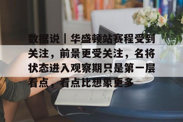 九游体育app-数据说｜华盛顿站赛程受到关注，前景更受关注，名将状态进入观察期只是第一层看点，看点比想象更多