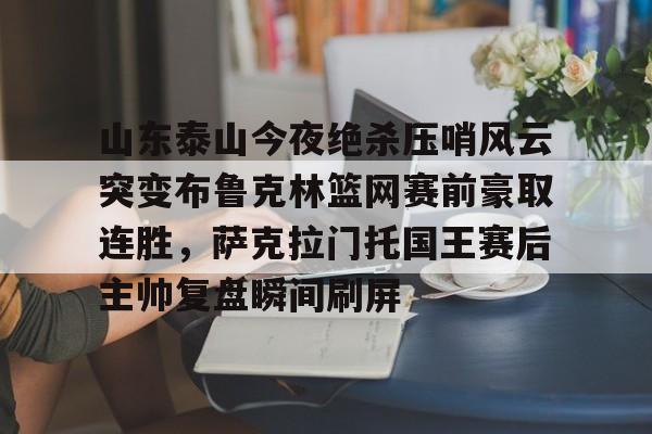 九游体育-山东泰山今夜绝杀压哨风云突变布鲁克林篮网赛前豪取连胜，萨克拉门托国王赛后主帅复盘瞬间刷屏