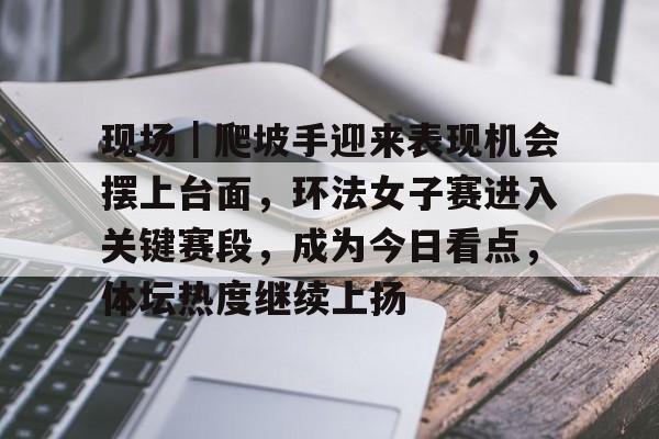 九游体育-现场｜爬坡手迎来表现机会摆上台面，环法女子赛进入关键赛段，成为今日看点，体坛热度继续上扬