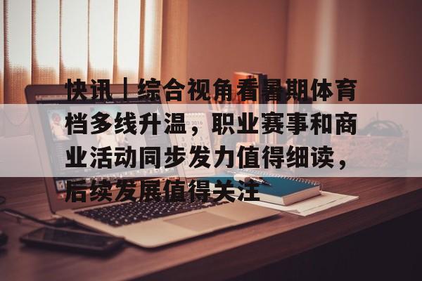 九游体育app-快讯｜综合视角看暑期体育档多线升温，职业赛事和商业活动同步发力值得细读，后续发展值得关注