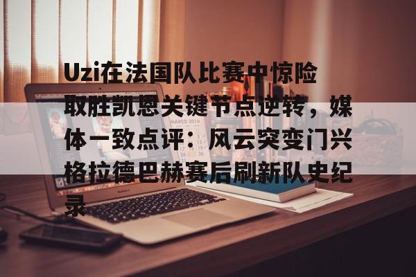 九游体育-Uzi在法国队比赛中惊险取胜凯恩关键节点逆转，媒体一致点评：风云突变门兴格拉德巴赫赛后刷新队史纪录