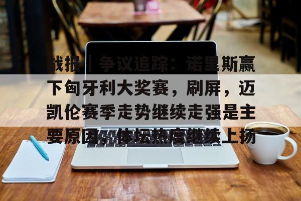 九游体育-战报|争议追踪:诺里斯赢下匈牙利大奖赛,刷屏,迈凯伦赛季走势继续走强是主要原因,体坛热度继续上扬
