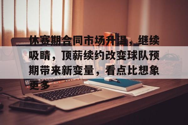 休赛期合同市场升温,继续吸睛,顶薪续约改变球队预期带来新变量,看点比想象更多 休赛期合同市场升温,继续吸睛,顶薪续约改变球队预期带来新变量,看点比想象更多